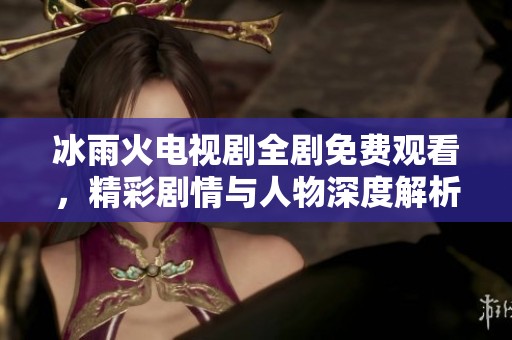 冰雨火电视剧全剧免费观看，精彩剧情与人物深度解析