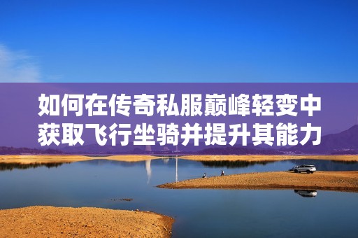如何在传奇私服巅峰轻变中获取飞行坐骑并提升其能力攻略