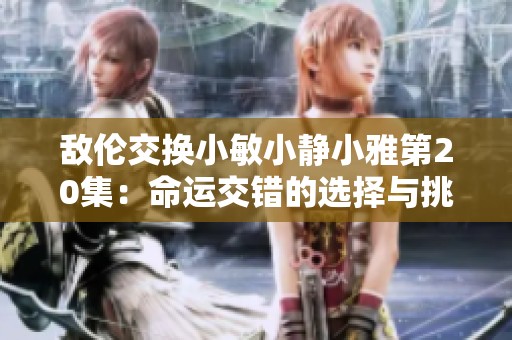 敌伦交换小敏小静小雅第20集：命运交错的选择与挑战