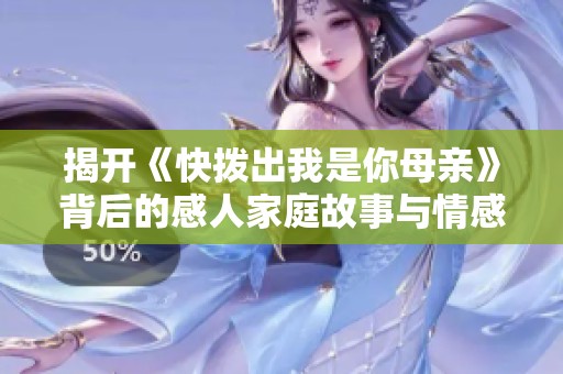 揭开《快拨出我是你母亲》背后的感人家庭故事与情感纠葛