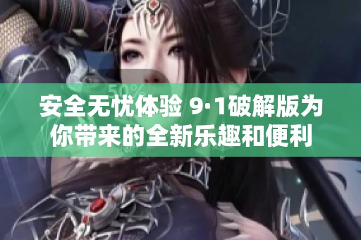 安全无忧体验 9·1破解版为你带来的全新乐趣和便利