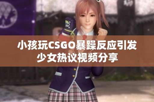 小孩玩CSGO暴躁反应引发少女热议视频分享