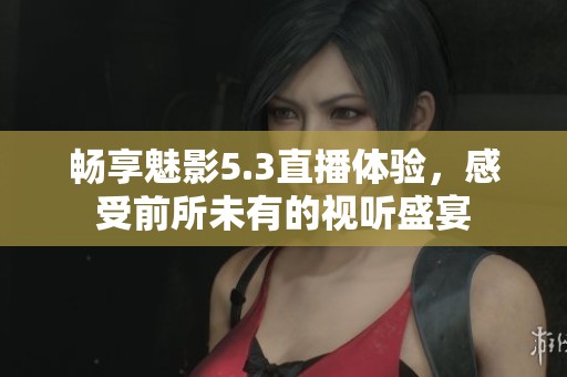 畅享魅影5.3直播体验，感受前所未有的视听盛宴