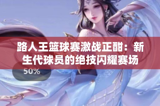 路人王篮球赛激战正酣：新生代球员的绝技闪耀赛场