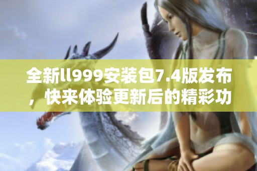 全新ll999安装包7.4版发布，快来体验更新后的精彩功能