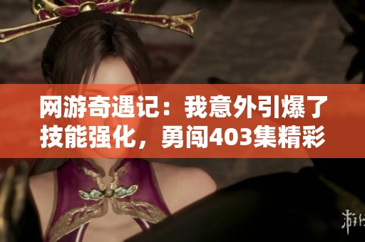网游奇遇记：我意外引爆了技能强化，勇闯403集精彩冒险