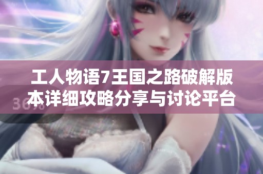 工人物语7王国之路破解版本详细攻略分享与讨论平台