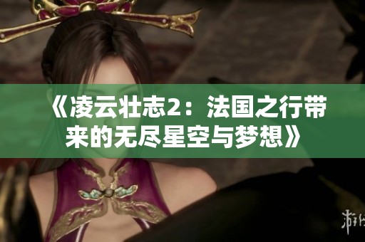 《凌云壮志2：法国之行带来的无尽星空与梦想》