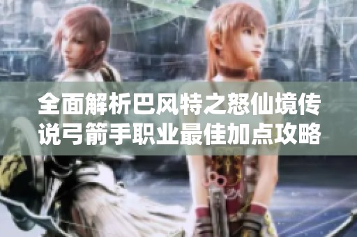 全面解析巴风特之怒仙境传说弓箭手职业最佳加点攻略