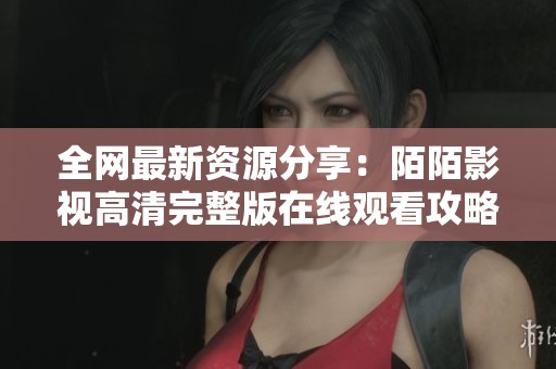 全网最新资源分享：陌陌影视高清完整版在线观看攻略