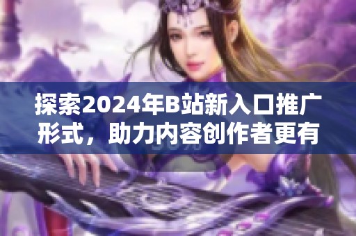 探索2024年B站新入口推广形式，助力内容创作者更有效传播