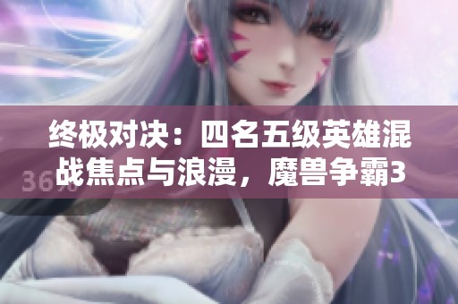 终极对决：四名五级英雄混战焦点与浪漫，魔兽争霸3精彩瞬间重温