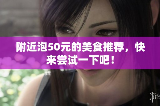 附近泡50元的美食推荐，快来尝试一下吧！