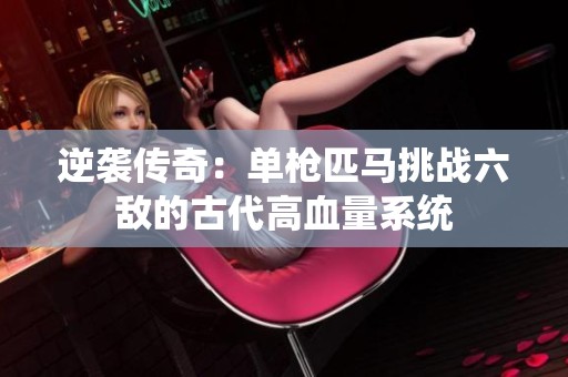 逆袭传奇：单枪匹马挑战六敌的古代高血量系统