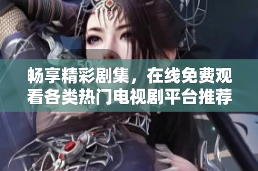 畅享精彩剧集，在线免费观看各类热门电视剧平台推荐
