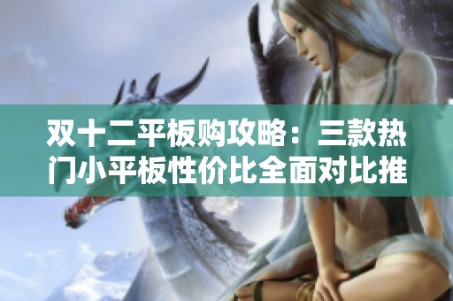 双十二平板购攻略：三款热门小平板性价比全面对比推荐