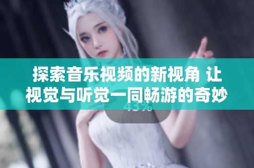 探索音乐视频的新视角 让视觉与听觉一同畅游的奇妙旅程