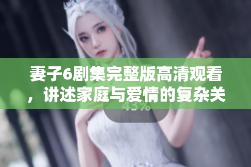 妻子6剧集完整版高清观看，讲述家庭与爱情的复杂关系