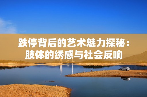 跌停背后的艺术魅力探秘：肢体的绣感与社会反响