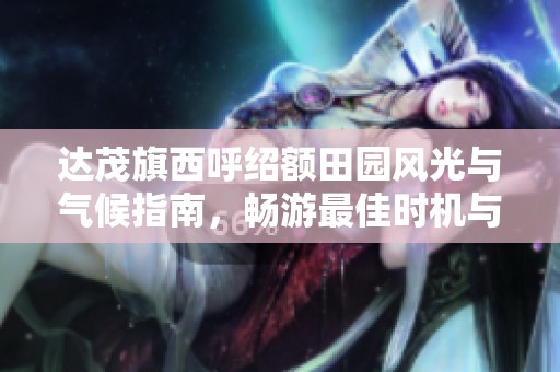 达茂旗西呼绍额田园风光与气候指南，畅游最佳时机与历史气温分析