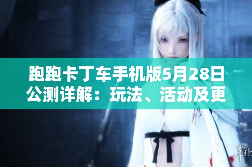 跑跑卡丁车手机版5月28日公测详解：玩法、活动及更新内容一网打尽