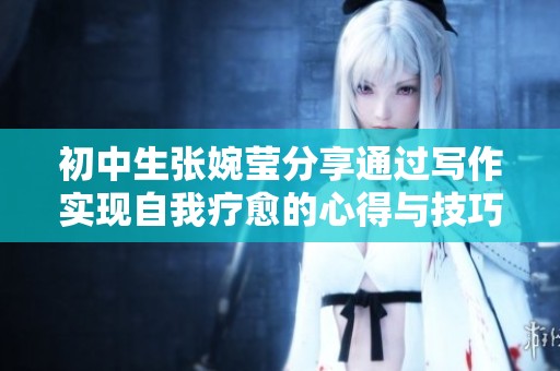 初中生张婉莹分享通过写作实现自我疗愈的心得与技巧