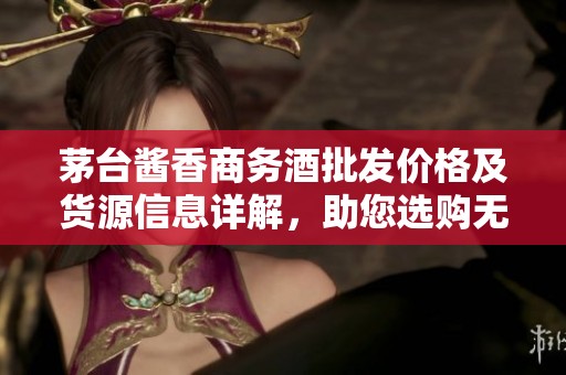 茅台酱香商务酒批发价格及货源信息详解，助您选购无忧