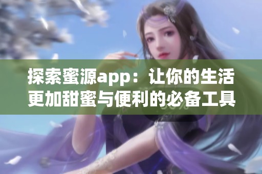 探索蜜源app：让你的生活更加甜蜜与便利的必备工具