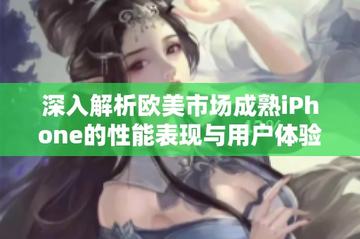 深入解析欧美市场成熟iPhone的性能表现与用户体验点评