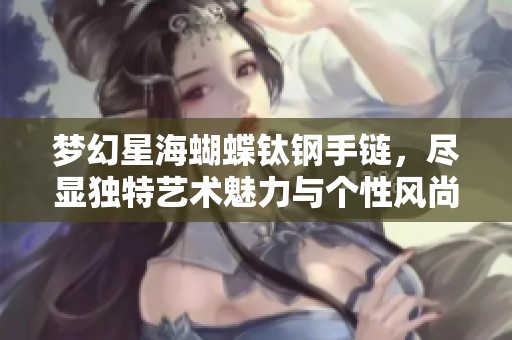 梦幻星海蝴蝶钛钢手链，尽显独特艺术魅力与个性风尚