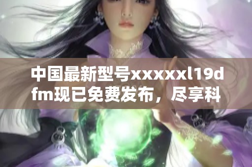 中国最新型号xxxxxl19dfm现已免费发布，尽享科技福利