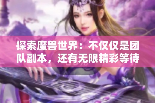 探索魔兽世界：不仅仅是团队副本，还有无限精彩等待你发现