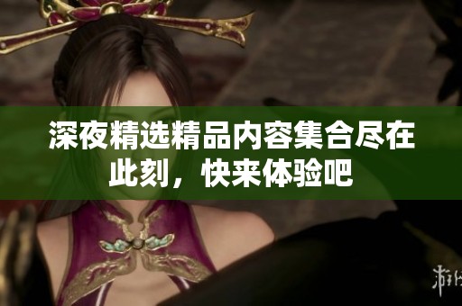 深夜精选精品内容集合尽在此刻，快来体验吧