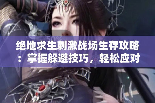 绝地求生刺激战场生存攻略：掌握躲避技巧，轻松应对野外挑战