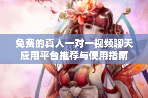 免费的真人一对一视频聊天应用平台推荐与使用指南
