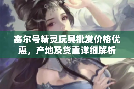 赛尔号精灵玩具批发价格优惠，产地及货重详细解析
