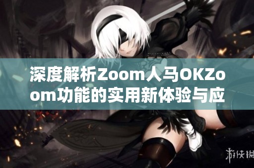 深度解析Zoom人马OKZoom功能的实用新体验与应用技巧