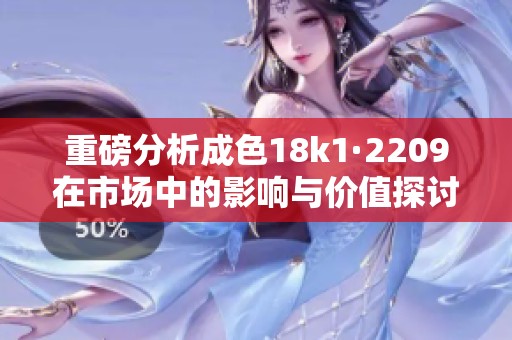重磅分析成色18k1·2209在市场中的影响与价值探讨