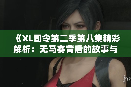 《XL司令第二季第八集精彩解析：无马赛背后的故事与冲突》