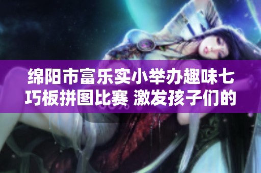 绵阳市富乐实小举办趣味七巧板拼图比赛 激发孩子们的数学乐趣