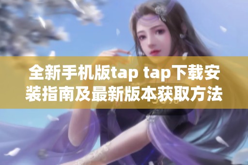 全新手机版tap tap下载安装指南及最新版本获取方法