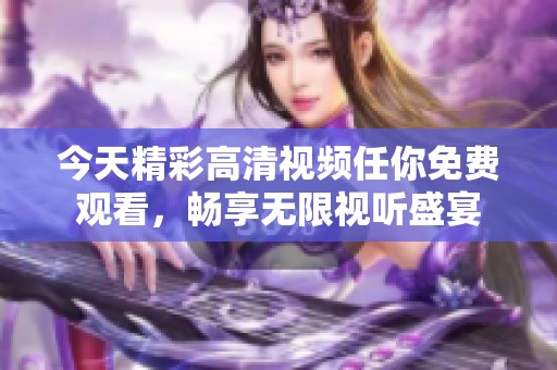 今天精彩高清视频任你免费观看，畅享无限视听盛宴