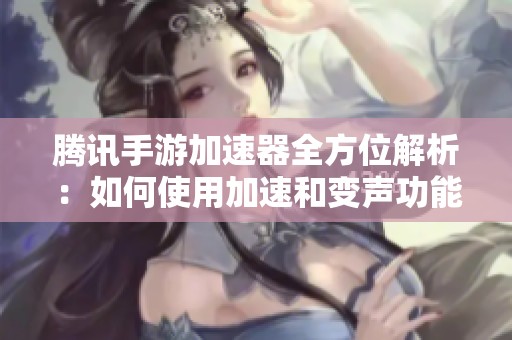 腾讯手游加速器全方位解析：如何使用加速和变声功能提升游戏体验