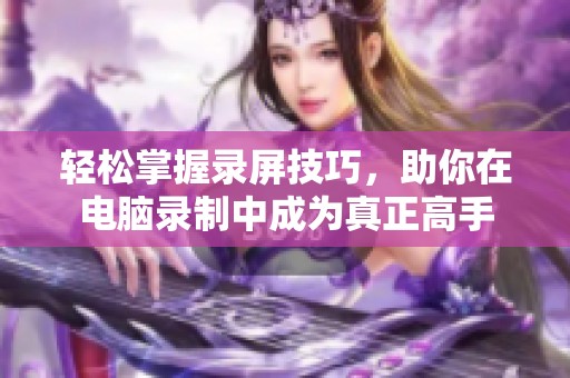 轻松掌握录屏技巧，助你在电脑录制中成为真正高手