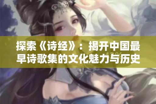 探索《诗经》：揭开中国最早诗歌集的文化魅力与历史价值