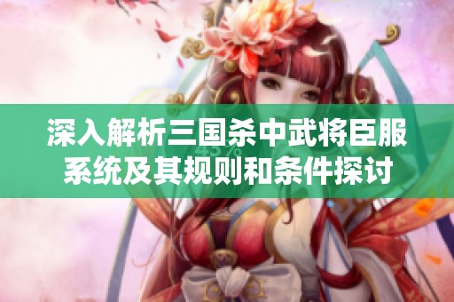 深入解析三国杀中武将臣服系统及其规则和条件探讨