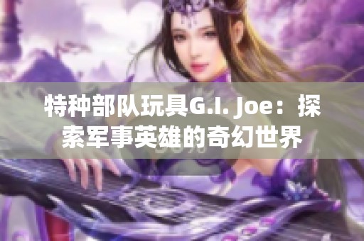 特种部队玩具G.I. Joe：探索军事英雄的奇幻世界