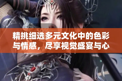 精挑细选多元文化中的色彩与情感，尽享视觉盛宴与心灵探索