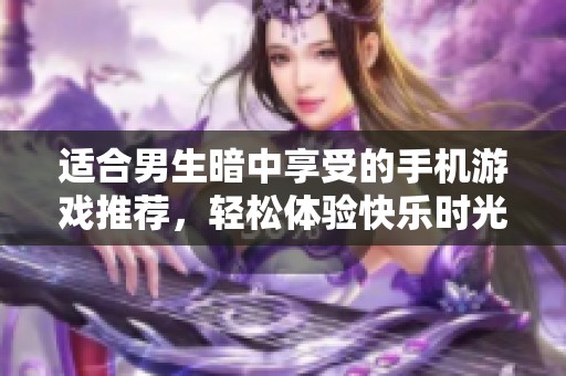 适合男生暗中享受的手机游戏推荐，轻松体验快乐时光