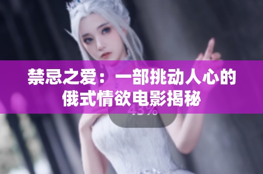 禁忌之爱：一部挑动人心的俄式情欲电影揭秘